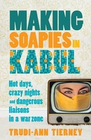 Making Soapies in Kabul: Hot Days,  Crazy Nights and Dangerous Liaisons in a War Zone
