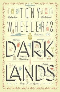 Tony Wheeler`s Dark Lands: the Lonely Planet Founder Travels to Some of the World`s Most Challenging Places